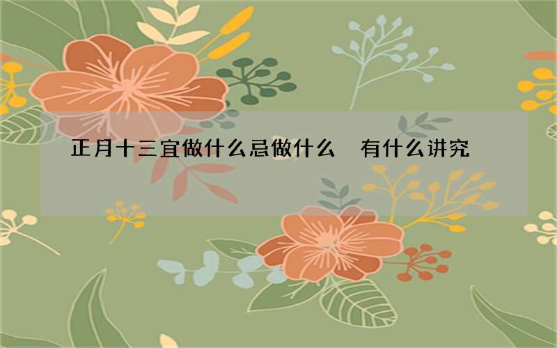 正月十三宜做什么忌做什么 有什么讲究